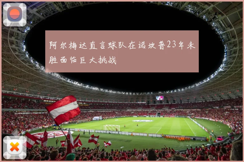 阿尔梅达直言球队在诺坎普23年未胜面临巨大挑战