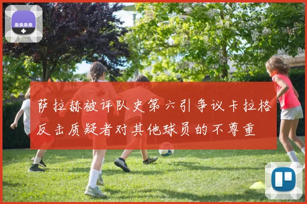 萨拉赫被评队史第六引争议卡拉格反击质疑者对其他球员的不尊重