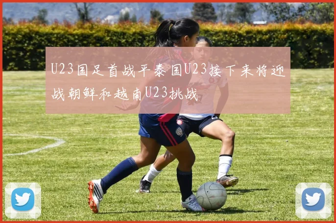 U23国足首战平泰国U23接下来将迎战朝鲜和越南U23挑战